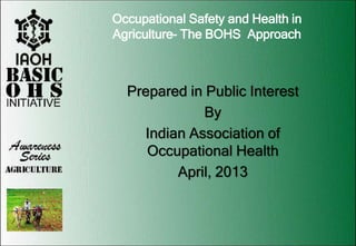 Occupational Safety and Health in
Agriculture- The BOHS Approach
Prepared in Public Interest
By
Indian Association of
Occupational Health
April, 2013
 