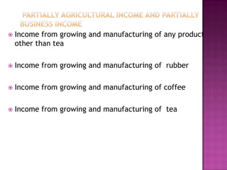  Partially Agricultural Income and Partially Business IncomeIncome from growing and manufacturing of any product other than teaIncome from growing and manufacturing of  rubberIncome from growing and manufacturing of coffeeIncome from growing and manufacturing of  tea
