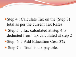 Step 4 : Calculate Tax on the (Step 3)
total as per the current Tax Rates
 Step 5 : Tax calculated at step 4 is
deducted from tax calculated at step 2
Step 6 : Add Education Cess 3%
 Step 7 : Total is tax payable.
 
