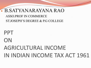  B.SATYANARAYANA RAO
ASSO.PROF IN COMMERCE
ST.JOSEPH’S DEGREE & P.G COLLEGE
PPT
ON
AGRICULTURAL INCOME
IN INDIAN INCOME TAX ACT 1961
 
