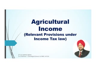 Agricultural
Income
(Relevant Provisions under
Income Tax law)
BY CA AMITOZ SINGH
Ex-Chairman – Chandigarh Branch of NIRC of ICAI
 