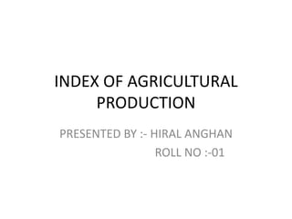 INDEX OF AGRICULTURAL
PRODUCTION
PRESENTED BY :- HIRAL ANGHAN
ROLL NO :-01
 