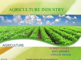 04/15/15 Template copyright 2005 www.brainybetty.com 1
AGRICULTURE INDUSTRY
SUBMITTED BY—
RITU MISHRA
UNNATI NIGAM
 