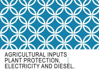 AGRICULTURAL INPUTS
PLANT PROTECTION,
ELECTRICITY AND DIESEL.
 
