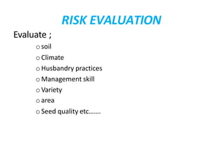 RISK EVALUATION
Evaluate ;
osoil
o Climate
o Husbandry practices
o Management skill
o Variety
oarea
o Seed quality etc…….
 