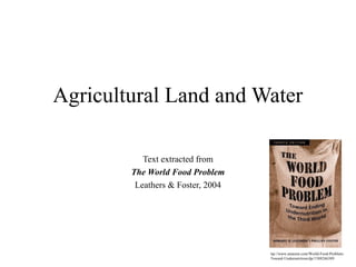Agricultural Land and Water
Text extracted from
The World Food Problem
Leathers & Foster, 2004

ttp://www.amazon.com/World-Food-ProblemToward-Undernutrition/dp/1588266389

 