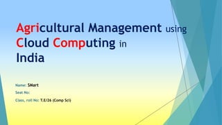 Agricultural Management using
Cloud Computing in
India
Name: SMart
Seat No:
Class, roll No: T.E/26 (Comp Sci)
 