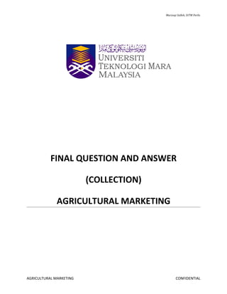 Marzuqi Salleh, UiTM Perlis




           FINAL QUESTION AND ANSWER

                         (COLLECTION)

              AGRICULTURAL MARKETING




AGRICULTURAL MARKETING                         CONFIDENTIAL
 