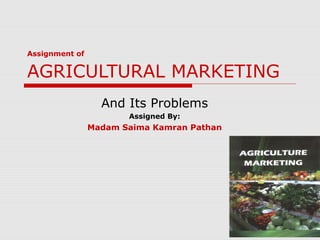 Assignment of
AGRICULTURAL MARKETING
And Its Problems
Assigned By:
Madam Saima Kamran Pathan
 