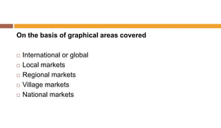 On the basis of graphical areas covered
 International or global
 Local markets
 Regional markets
 Village markets
 National markets
 
