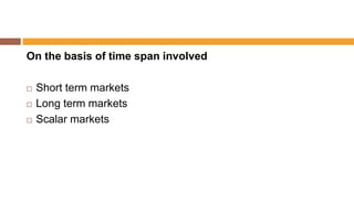 On the basis of time span involved
 Short term markets
 Long term markets
 Scalar markets
 