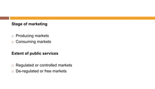 Stage of marketing
 Producing markets
 Consuming markets
Extent of public services
 Regulated or controlled markets
 De-regulated or free markets
 