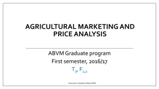 AGRICULTURAL MARKETING AND
PRICE ANALYSIS
ABVM Graduate program
First semester, 2016/17
T7, F1,2
Instructor:TewodrosTefera (PhD)
 