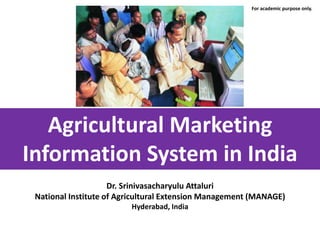 Agricultural Marketing
Information System in India
Dr. Srinivasacharyulu Attaluri
National Institute of Agricultural Extension Management (MANAGE)
Hyderabad, India
For academic purpose only.
 