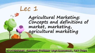Agricultural Marketing:
Concepts and definitions of
market, marketing,
agricultural marketing
Lec 1
 