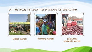 ON THE BASIS OF LOCATION OR PLACE OF OPERATION
Village market Primary market Secondary
wholesale market
 