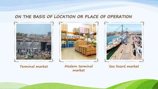 ON THE BASIS OF LOCATION OR PLACE OF OPERATION
Terminal market Modern terminal
market
Sea board market
 