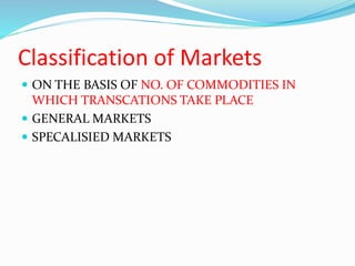 Classification of Markets
 ON THE BASIS OF NO. OF COMMODITIES IN
WHICH TRANSCATIONS TAKE PLACE
 GENERAL MARKETS
 SPECALISIED MARKETS
 