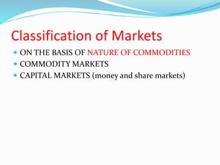 Classification of Markets
 ON THE BASIS OF NATURE OF COMMODITIES
 COMMODITY MARKETS
 CAPITAL MARKETS (money and share markets)
 