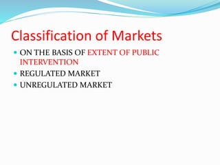 Classification of Markets
 ON THE BASIS OF EXTENT OF PUBLIC
INTERVENTION
 REGULATED MARKET
 UNREGULATED MARKET
 