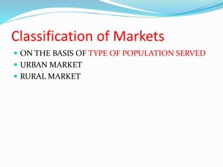 Classification of Markets
 ON THE BASIS OF TYPE OF POPULATION SERVED
 URBAN MARKET
 RURAL MARKET
 