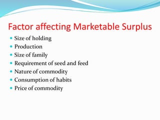 Factor affecting Marketable Surplus
 Size of holding
 Production
 Size of family
 Requirement of seed and feed
 Nature of commodity
 Consumption of habits
 Price of commodity
 