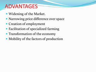 ADVANTAGES
 Widening of the Market.
 Narrowing price difference over space
 Creation of employment
 Facilitation of specialized farming
 Transformation of the economy
 Mobility of the factors of production
 