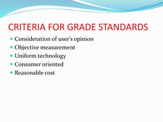 CRITERIA FOR GRADE STANDARDS
 Consideration of user’s opinion
 Objective measurement
 Uniform technology
 Consumer oriented
 Reasonable cost
 