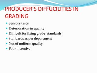 PRODUCER’S DIFFUCILITIES IN
GRADING
 Sensory taste
 Deterioration in quality
 Difficult for fixing grade standards
 Standards as per department
 Not of uniform quality
 Poor incentive
 
