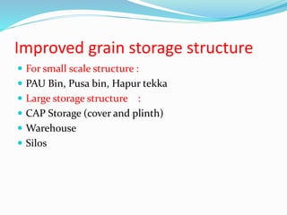 Improved grain storage structure
 For small scale structure :
 PAU Bin, Pusa bin, Hapur tekka
 Large storage structure :
 CAP Storage (cover and plinth)
 Warehouse
 Silos
 