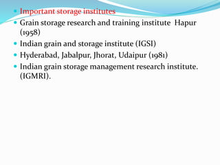  Important storage institutes
 Grain storage research and training institute Hapur
(1958)
 Indian grain and storage institute (IGSI)
 Hyderabad, Jabalpur, Jhorat, Udaipur (1981)
 Indian grain storage management research institute.
(IGMRI).
 