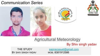 Communication Series
Agricultural Meteorology
By Shiv singh yadav
THE STUDY sapnacsauat@gmail.com
BY SHIV SINGH YADAV MOB; 8381912586
 