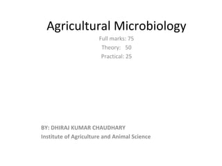 Agricultural Microbiology
Full marks: 75
Theory: 50
Practical: 25
BY: DHIRAJ KUMAR CHAUDHARY
Institute of Agriculture and Animal Science
 