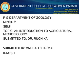 P G DEPARTMENT OF ZOOLOGY
MINOR 2
SEM4
TOPIC: AN INTRODUCTION TO AGRICULTURAL
MICROBIOLOGY
SUBMITTED TO: DR. RUCHIKA
SUBMITTED BY: VAISHALI SHARMA
R.NO:01
 