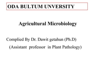 Agricultural Microbiology
Complied By Dr. Dawit getahun (Ph.D)
(Assistant professor in Plant Pathology)
ODA BULTUM UNVERSITY
 