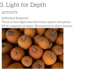 Individual Response:
Think of how light was effectively used in this photo.
Write response on paper. Be prepared to share answer.
ACTIVITY
3. Light for Depth
 