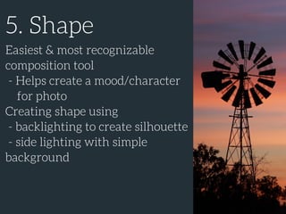 5. Shape
Easiest & most recognizable
composition tool
- Helps create a mood/character
for photo
Creating shape using
- backlighting to create silhouette
- side lighting with simple
background
 