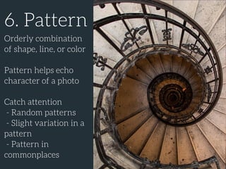 6. Pattern
Orderly combination
of shape, line, or color
Pattern helps echo
character of a photo
Catch attention
- Random patterns
- Slight variation in a
pattern
- Pattern in
commonplaces
 