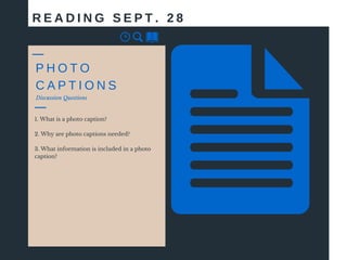 Discussion Questions
1. What is a photo caption?
2. Why are photo captions needed?
3. What information is included in a photo
caption?
R E A D I N G S E P T . 2 8
P H O T O
C A P T I O N S
 