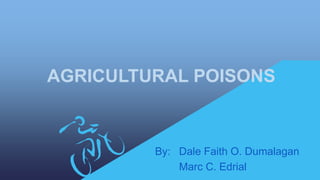 AGRICULTURAL POISONS
By: Dale Faith O. Dumalagan
Marc C. Edrial
 