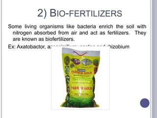 2) BIO-FERTILIZERS
Some living organisms like bacteria enrich the soil with
nitrogen absorbed from air and act as fertilizers. They
are known as biofertilizers.
Ex: Axatobactor, azospirrilium, nostoc and rhizobium
 