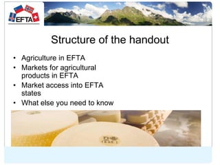 Structure of the handout
• Agriculture in EFTA
• Markets for agricultural
products in EFTA
• Market access into EFTA
state...