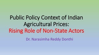 Public Policy Context of Indian
Agricultural Prices:
Rising Role of Non-State Actors
Dr. Narasimha Reddy Donthi
 