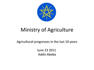Ministry of Agriculture Agricultural progresses in the last 10 years June 23 2011  Addis Abeba 