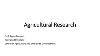 Agricultural Research
Prof. Jayne Mugwe
Kenyatta University
School of Agriculture and Enterprise Development
 