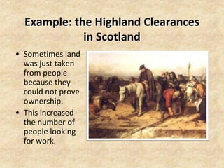 Example: the Highland Clearances
             in Scotland
• Sometimes land
  was just taken
  from people
  because they
  could not prove
  ownership.
• This increased
  the number of
  people looking
  for work.
 