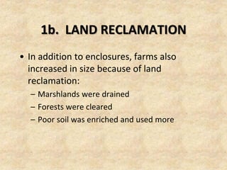 1b. LAND RECLAMATION
• In addition to enclosures, farms also
  increased in size because of land
  reclamation:
  – Marshlands were drained
  – Forests were cleared
  – Poor soil was enriched and used more
 