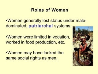 Roles of Women
•Women generally lost status under male-
dominated, patriarchal systems.
•Women were limited in vocation,
worked in food production, etc.
•Women may have lacked the
same social rights as men.
 