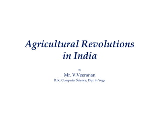 Agricultural Revolutions
in India
By
Mr. V.Veeranan
B.Sc. Computer Science, Dip. in Yoga
 
