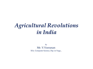 Agricultural Revolutions
in India
By
Mr. V.Veeranan
B.Sc. Computer Science, Dip. in Yoga.,
 